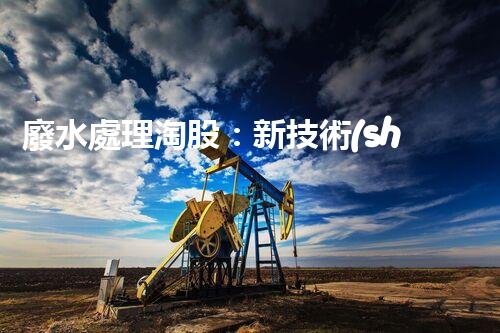 廢水處理淘股：新技術(shù)帶來(lái)新機(jī)遇？